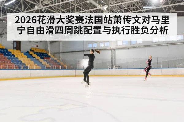 2026花滑大奖赛法国站萧传文对马里宁自由滑四周跳配置与执行胜负分析