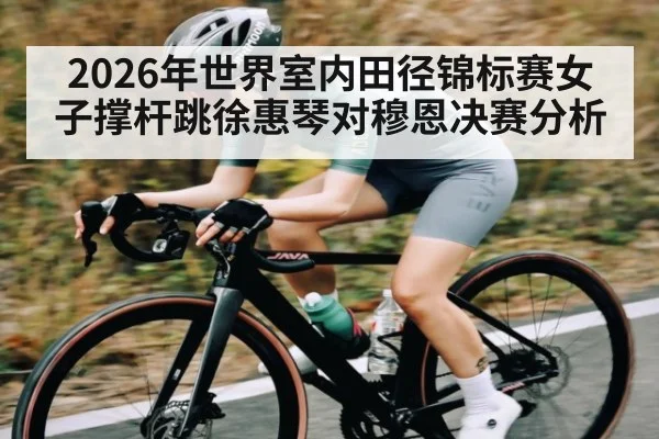 2026年世界室内田径锦标赛女子撑杆跳徐惠琴对穆恩决赛分析